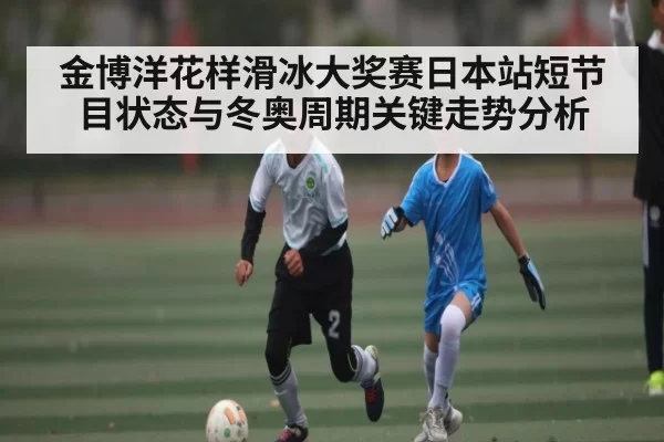 金博洋花样滑冰大奖赛日本站短节目状态与冬奥周期关键走势分析